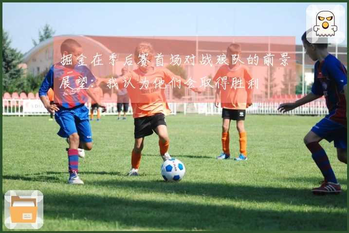 掘金在季后赛首场对战狼队的前景展望：我认为他们会取得胜利