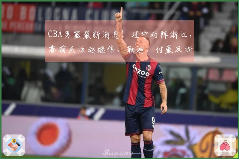 CBA男篮最新消息！辽宁对阵浙江，赛前关注赵继伟、勒迪、付豪及浙江队动态