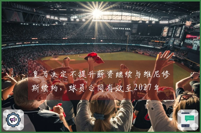 皇马决定不提升薪资继续与维尼修斯续约，球员合同有效至2027年