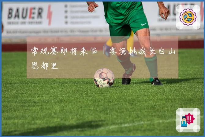 常规赛即将来临｜客场挑战长白山恩都里