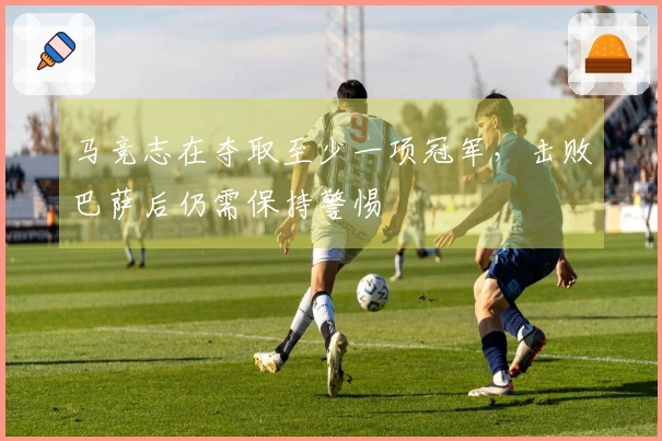 马竞志在夺取至少一项冠军，击败巴萨后仍需保持警惕