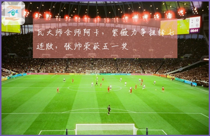 瓦大师会师阿卡，紫薇力争扭转七连败，张帅荣获五一奖