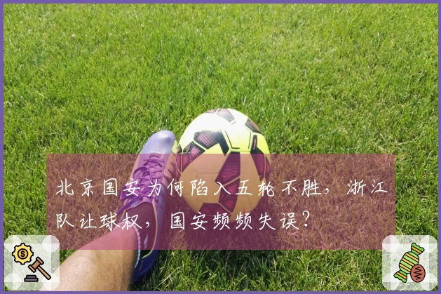 北京国安为何陷入五轮不胜，浙江队让球权，国安频频失误？