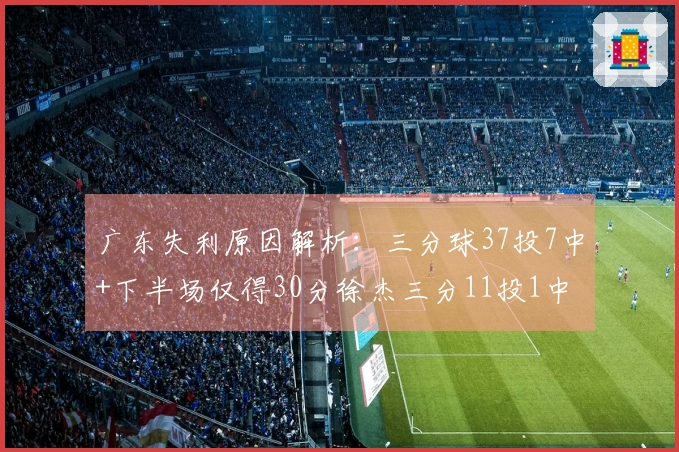 广东失利原因解析：三分球37投7中+下半场仅得30分徐杰三分11投1中表现低迷