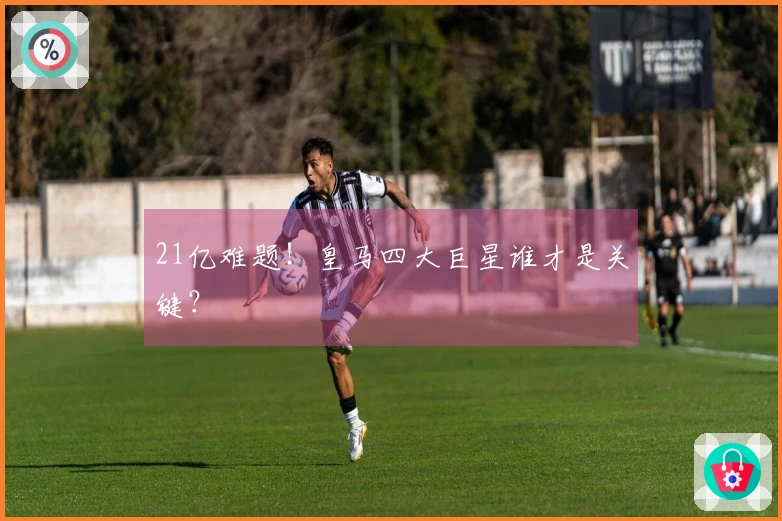 21亿难题！皇马四大巨星谁才是关键？