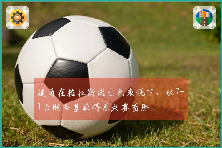 道奇在格拉斯诺出色表现下，以7-1击败洛基获得系列赛首胜
