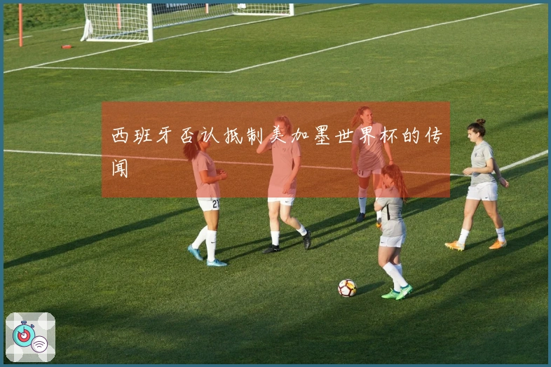 西班牙否认抵制美加墨世界杯的传闻
