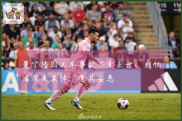 曼宁格因火车事故不幸去世，利物浦深表哀悼：愿其安息