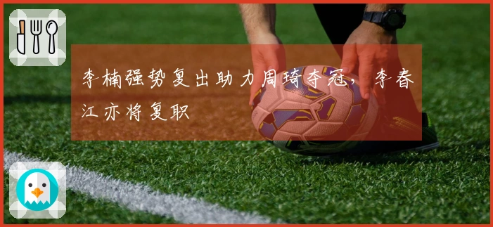 李楠强势复出助力周琦夺冠，李春江亦将复职