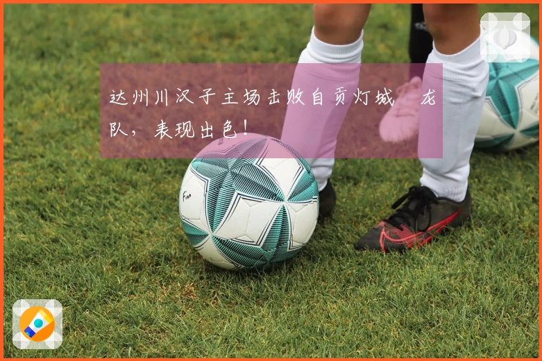 达州川汉子主场击败自贡灯城燊龙队，表现出色！