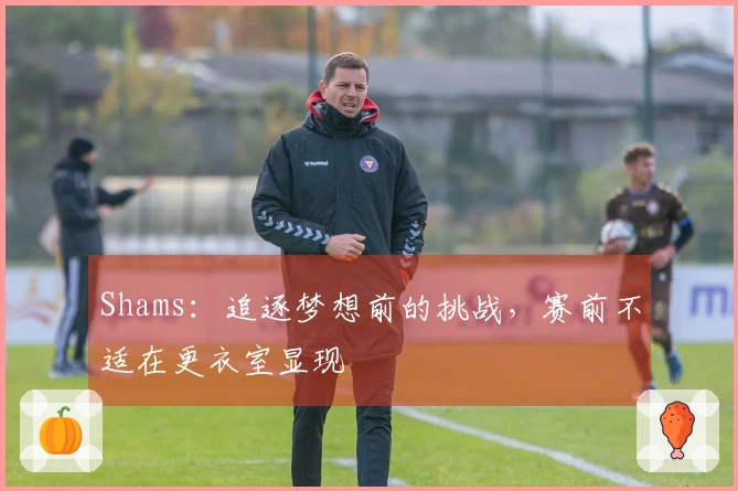 Shams：追逐梦想前的挑战，赛前不适在更衣室显现
