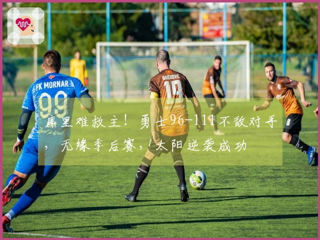 库里难救主！勇士96-111不敌对手，无缘季后赛，太阳逆袭成功