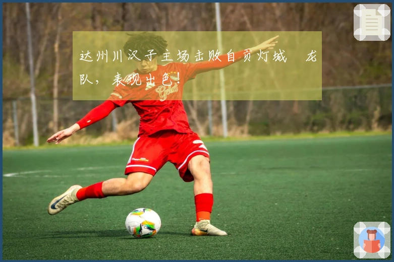 达州川汉子主场击败自贡灯城燊龙队，表现出色！