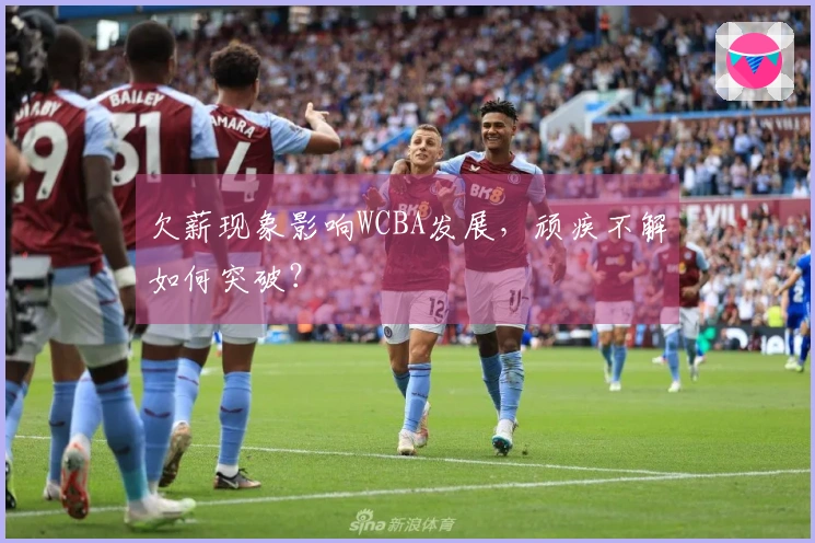 欠薪现象影响WCBA发展，顽疾不解如何突破？