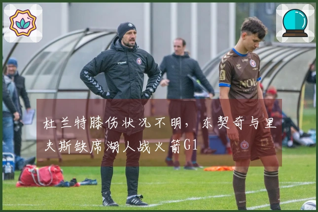 杜兰特膝伤状况不明，东契奇与里夫斯缺席湖人战火箭G1