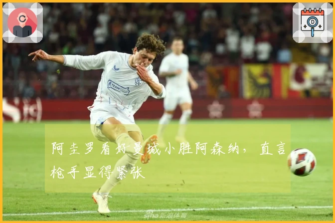 阿圭罗看好曼城小胜阿森纳，直言枪手显得紧张