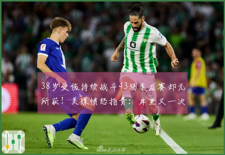38岁受伤持续战斗43场季后赛却无所获！美媒愤怒指责：库里又一次付出徒劳