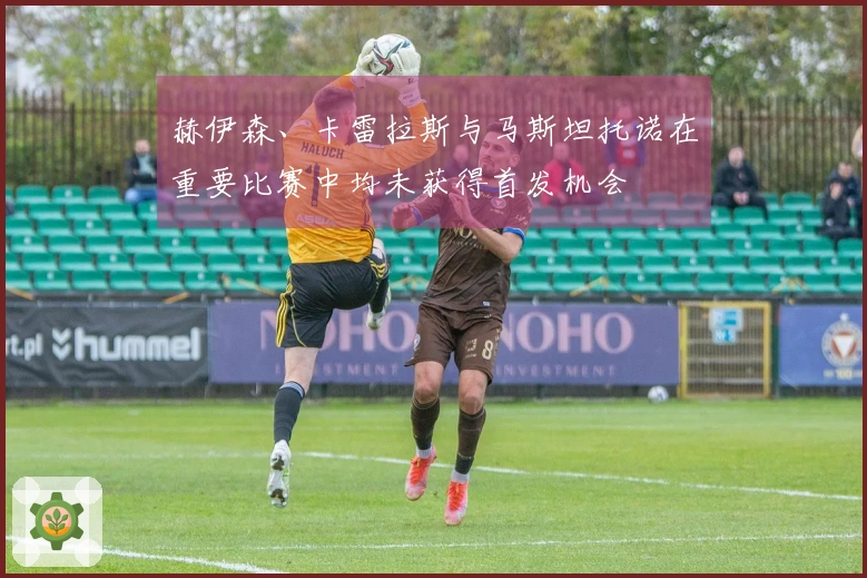赫伊森、卡雷拉斯与马斯坦托诺在重要比赛中均未获得首发机会