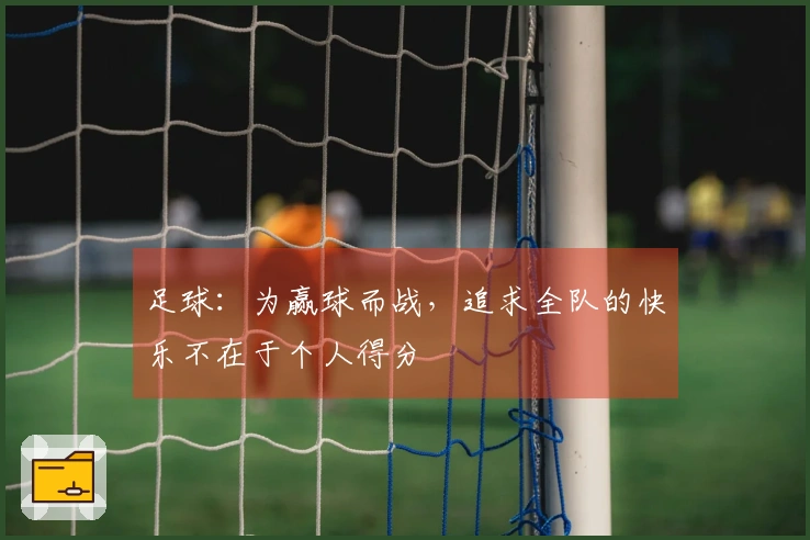 足球：为赢球而战，追求全队的快乐不在于个人得分