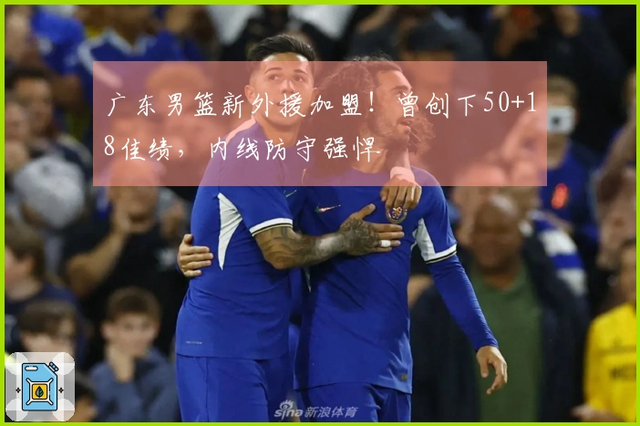 广东男篮新外援加盟！曾创下50+18佳绩，内线防守强悍