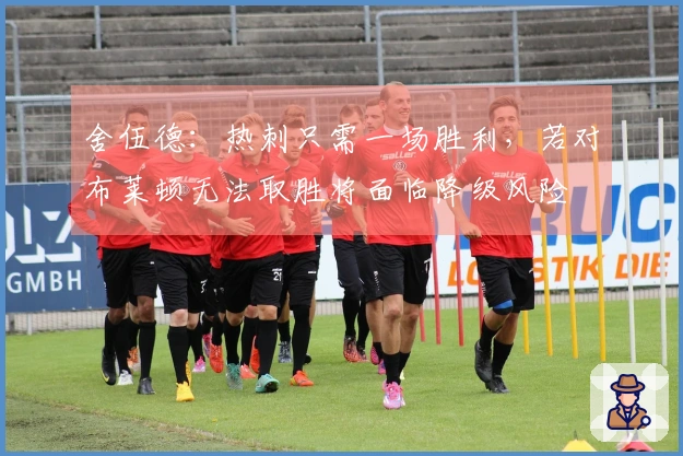 舍伍德：热刺只需一场胜利，若对布莱顿无法取胜将面临降级风险