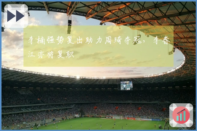 李楠强势复出助力周琦夺冠，李春江亦将复职