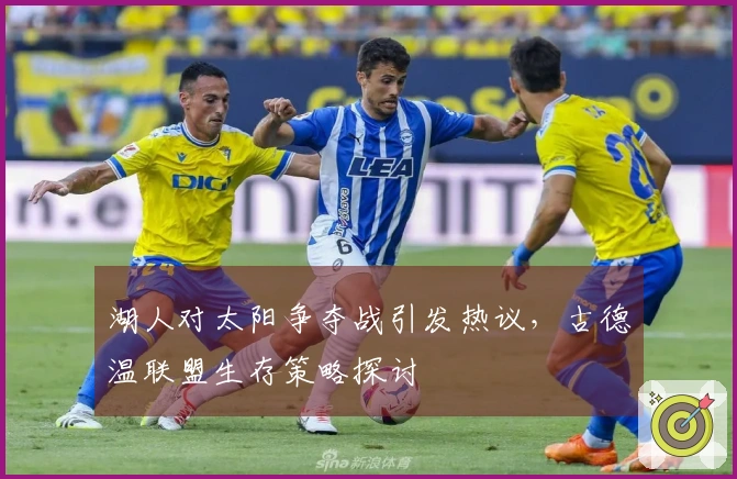 湖人对太阳争夺战引发热议，古德温联盟生存策略探讨