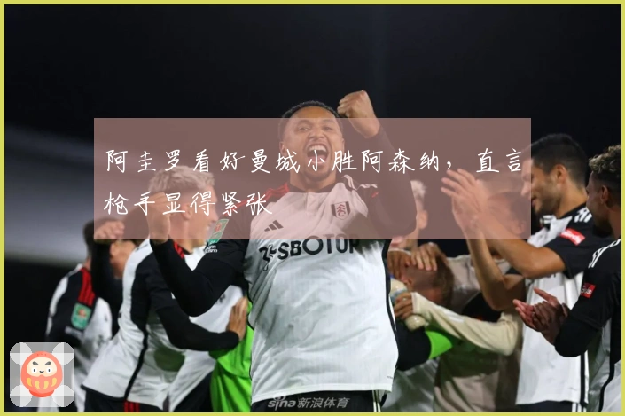 阿圭罗看好曼城小胜阿森纳，直言枪手显得紧张