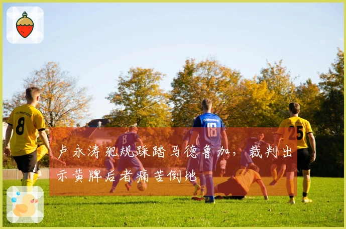 卢永涛犯规踩踏马德鲁加，裁判出示黄牌后者痛苦倒地