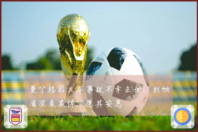 曼宁格因火车事故不幸去世，利物浦深表哀悼：愿其安息