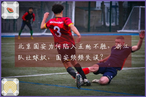北京国安为何陷入五轮不胜，浙江队让球权，国安频频失误？