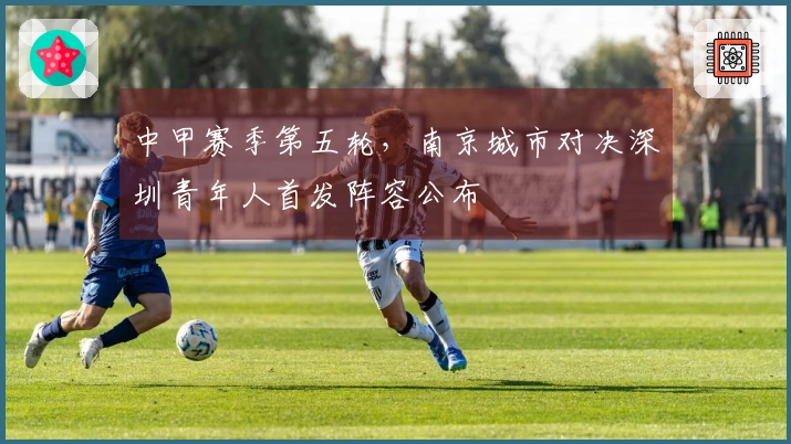 中甲赛季第五轮，南京城市对决深圳青年人首发阵容公布